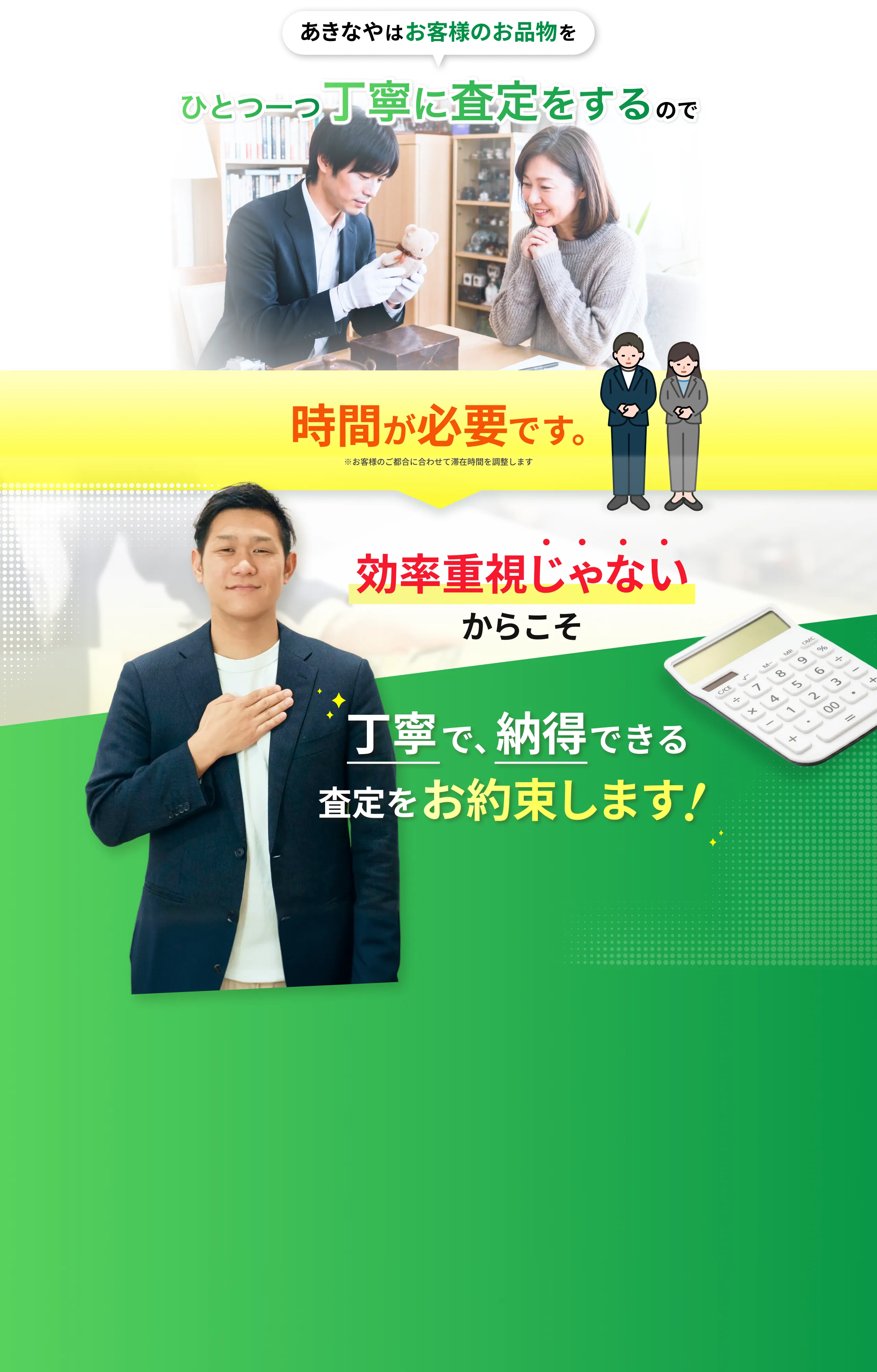 あきなやはお客様のお品物をひとつ一つ丁寧に査定をするので時間が必要です。お客様のご都合に合わせて滞在時間を調整します。効率重視じゃないからこそ、丁寧で、納得できる査定をお約束します！