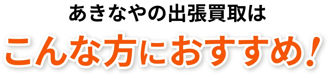 あきなやの出張買取はこんな方におすすめ！