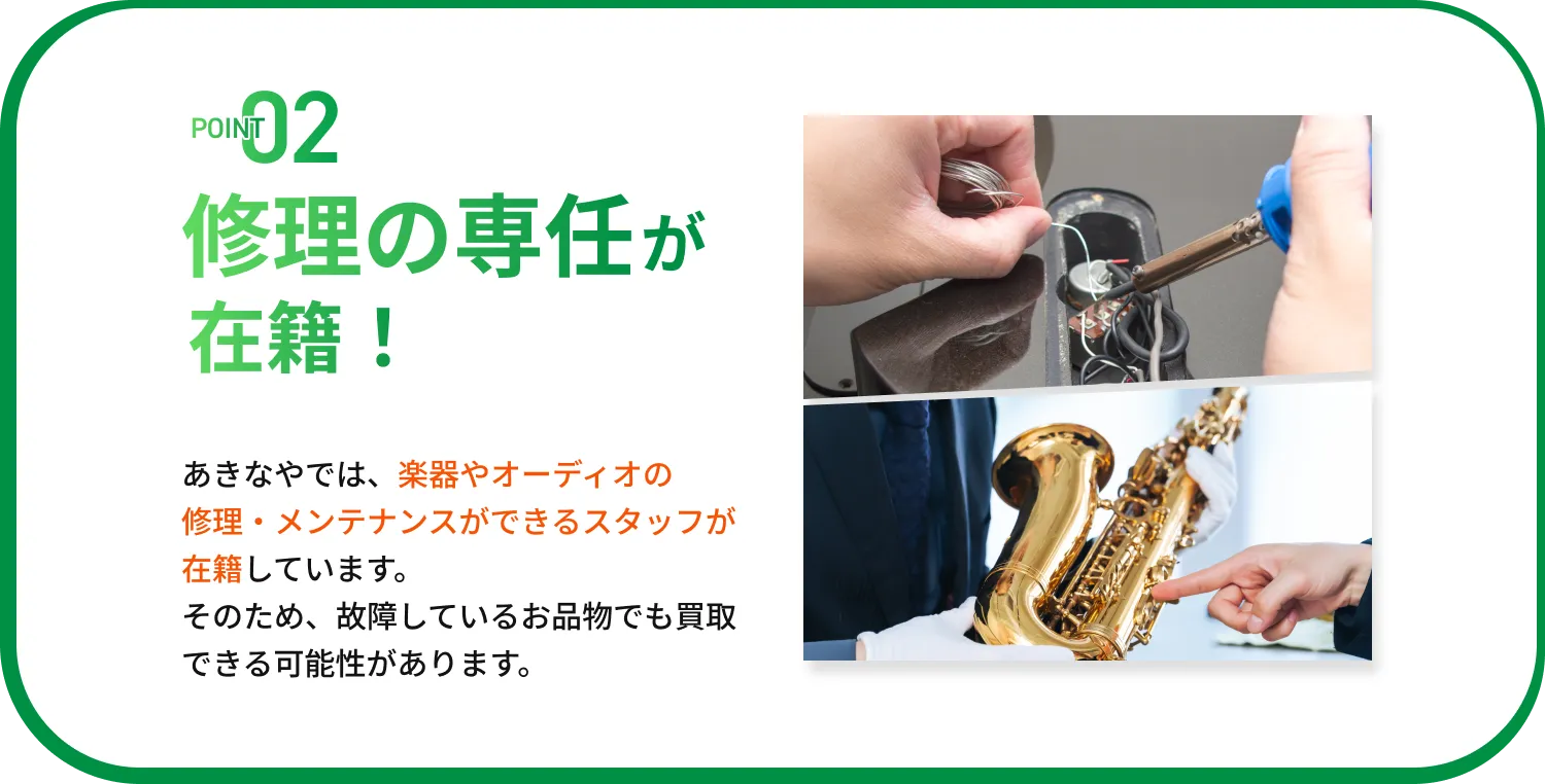 POINT02 修理の専任が在籍！ あきなやでは、楽器やオーディオの修理・メンテナンスができるスタッフが在籍しています。そのため、故障しているお品物でも買取できる可能性があります。
