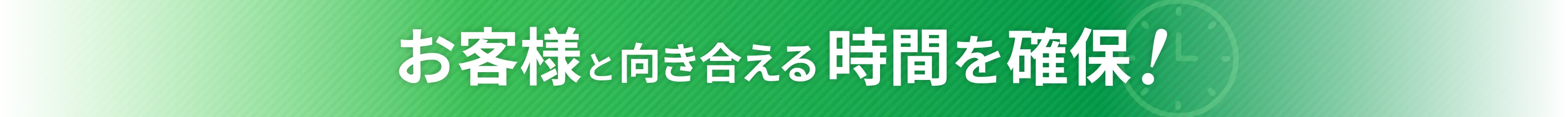 お客様と向き合える時間を確保！