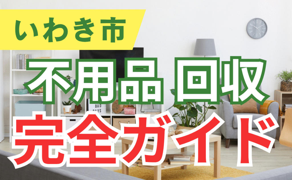 不用品 回収 いわき　いわき市の回収方法まとめ　出張買取がおすすめな理由　完全ガイド