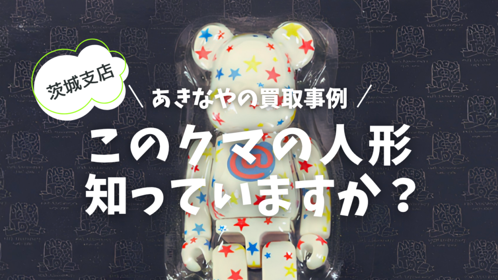あきなや茨城支店　買取事例　クマの人形　ベアブリック　